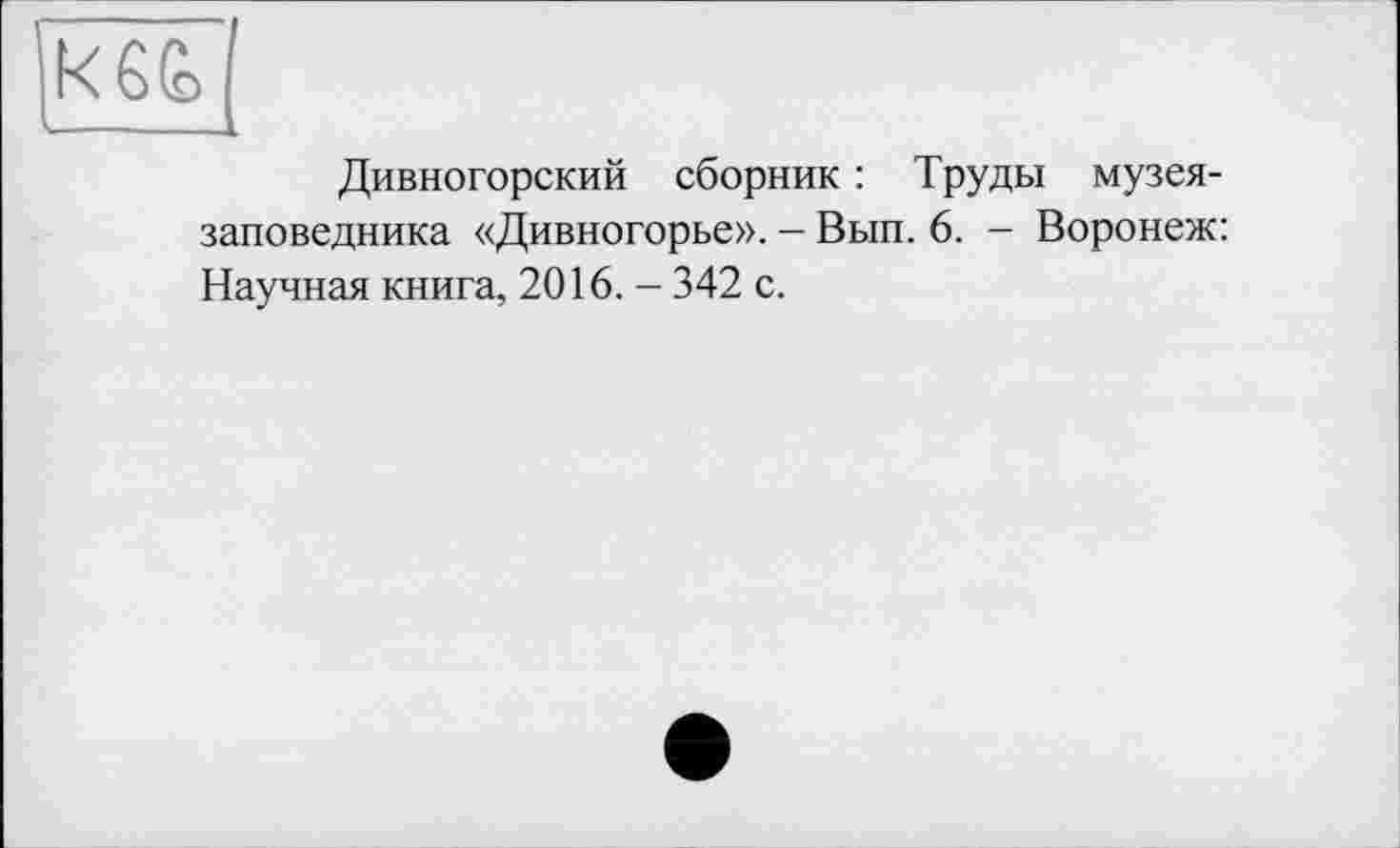 ﻿Дивногорский сборник : Труды музея-заповедника «Дивногорье». - Вып. 6. - Воронеж: Научная книга, 2016. - 342 с.